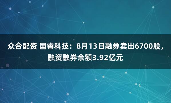 众合配资 国睿科技:8月13日融券卖出6700股,融资融券余额3.92亿元