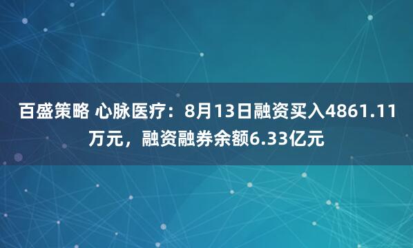 百盛策略 心脉医疗：8月13日融资买入4861.11万元，融资融券余额6.33亿元