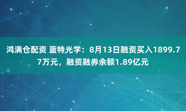 鸿满仓配资 蓝特光学：8月13日融资买入1899.77万元，融资融券余额1.89亿元