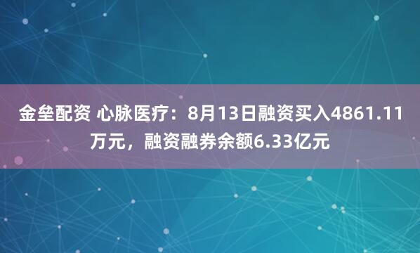 金垒配资 心脉医疗：8月13日融资买入4861.11万元，融资融券余额6.33亿元