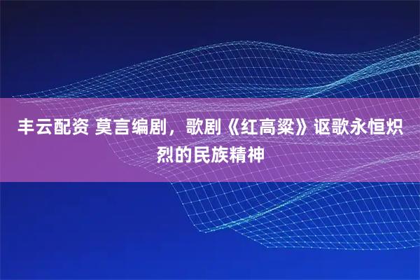 丰云配资 莫言编剧，歌剧《红高粱》讴歌永恒炽烈的民族精神