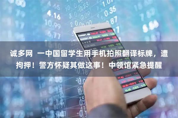 诚多网  一中国留学生用手机拍照翻译标牌，遭拘押！警方怀疑其做这事！中领馆紧急提醒