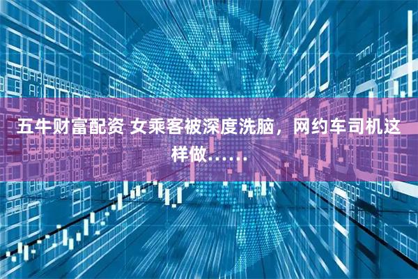 五牛财富配资 女乘客被深度洗脑，网约车司机这样做……