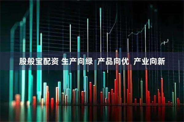 股般宝配资 生产向绿  产品向优  产业向新