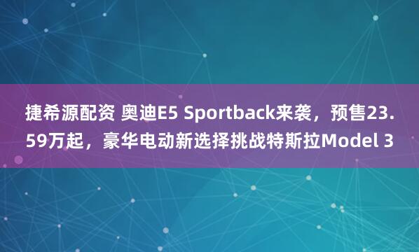 捷希源配资 奥迪E5 Sportback来袭，预售23.59万起，豪华电动新选择挑战特斯拉Model 3