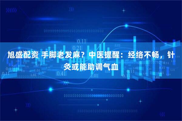 旭盛配资 手脚老发麻？中医提醒：经络不畅，针灸或能助调气血