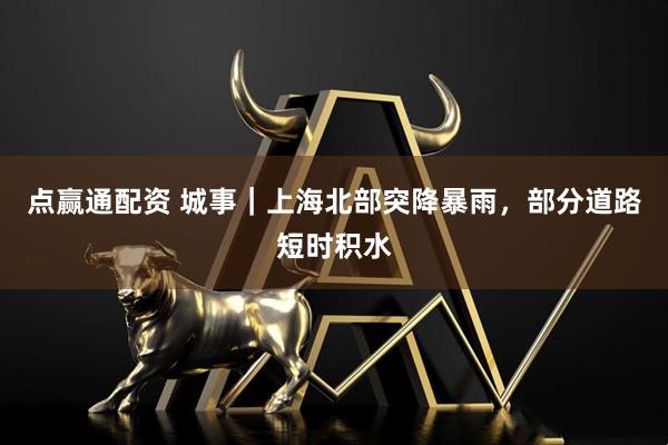 点赢通配资 城事｜上海北部突降暴雨，部分道路短时积水