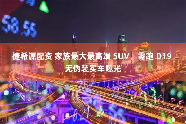 捷希源配资 家族最大最高端 SUV，零跑 D19 无伪装实车曝光