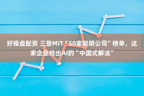 好操盘配资 三登MIT“50家聪明公司”榜单，这家企业给出AI的“中国式解法”