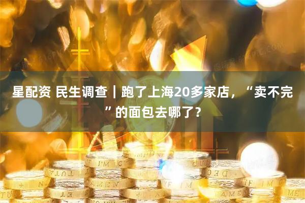 星配资 民生调查｜跑了上海20多家店，“卖不完”的面包去哪了？