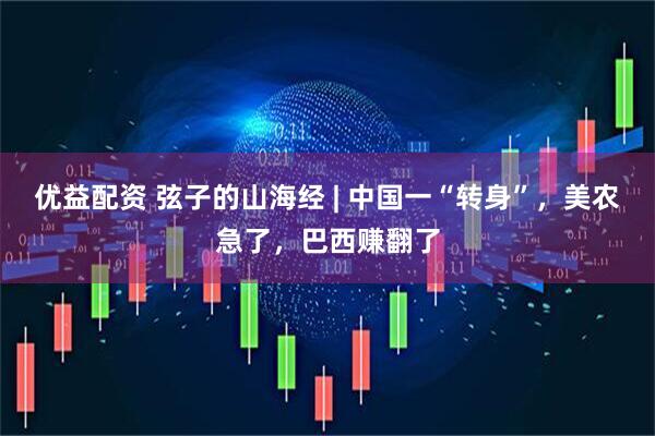 优益配资 弦子的山海经 | 中国一“转身”，美农急了，巴西赚翻了