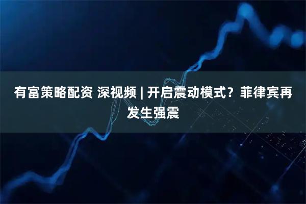 有富策略配资 深视频 | 开启震动模式？菲律宾再发生强震