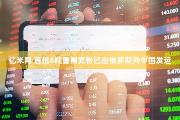 亿米网 首批4吨重黑麦粉已由俄罗斯向中国发运