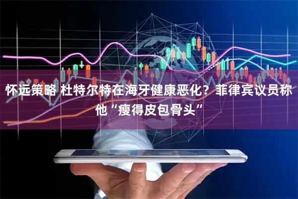 怀远策略 杜特尔特在海牙健康恶化？菲律宾议员称他“瘦得皮包骨头”