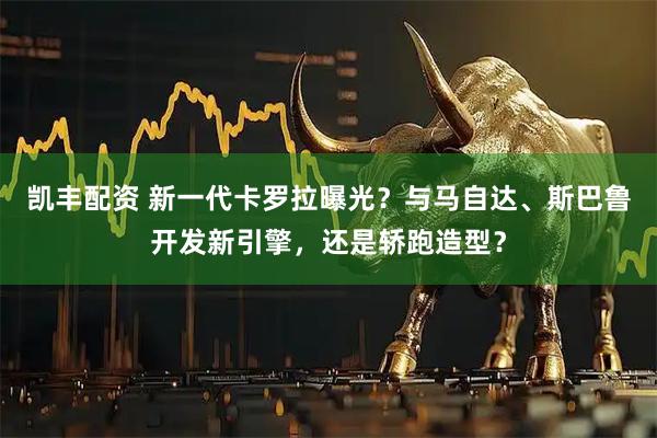 凯丰配资 新一代卡罗拉曝光？与马自达、斯巴鲁开发新引擎，还是轿跑造型？