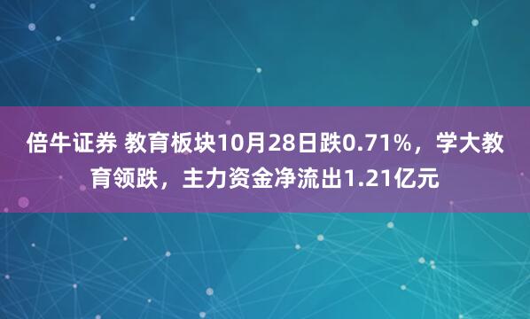 倍牛证券 教育板块10月28日跌0.71%，学大教育领跌，主力资金净流出1.21亿元