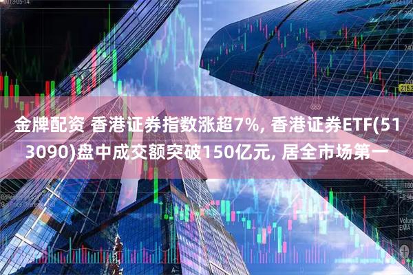 金牌配资 香港证券指数涨超7%, 香港证券ETF(513090)盘中成交额突破150亿元, 居全市场第一