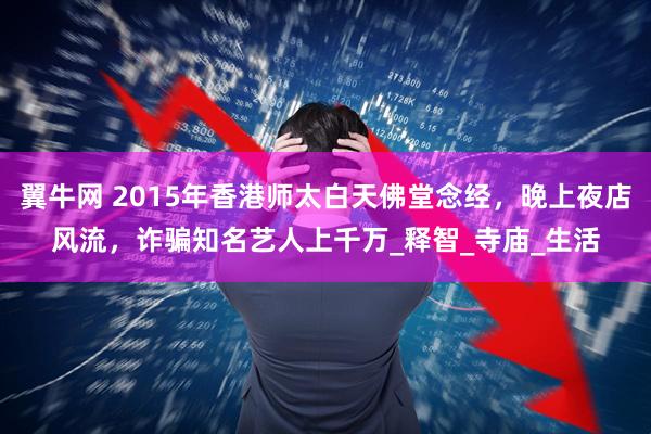 翼牛网 2015年香港师太白天佛堂念经，晚上夜店风流，诈骗知名艺人上千万_释智_寺庙_生活