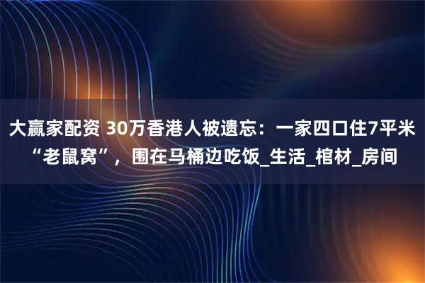 大赢家配资 30万香港人被遗忘：一家四口住7平米“老鼠窝”，围在马桶边吃饭_生活_棺材_房间
