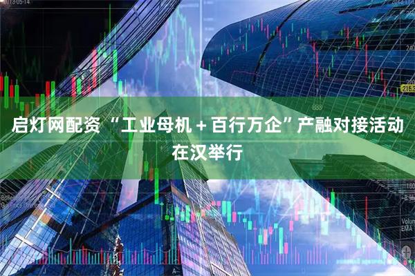 启灯网配资 “工业母机＋百行万企”产融对接活动在汉举行