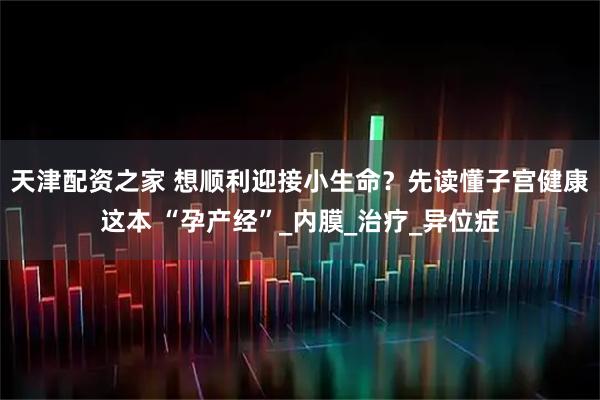 天津配资之家 想顺利迎接小生命？先读懂子宫健康这本 “孕产经”_内膜_治疗_异位症