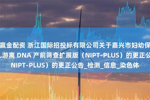 赢金配资 浙江国际招投标有限公司关于嘉兴市妇幼保健院孕妇外周血胎儿游离 DNA 产前筛查扩展版（NIPT-PLUS）的更正公告_检测_信息_染色体