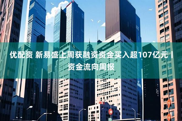 优配资 新易盛上周获融资资金买入超107亿元丨资金流向周报