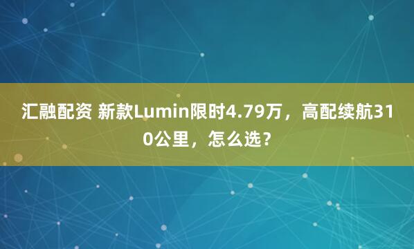 汇融配资 新款Lumin限时4.79万，高配续航310公里，怎么选？