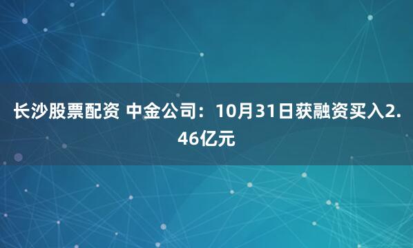 长沙股票配资 中金公司:10月31日获融资买入2.46亿元