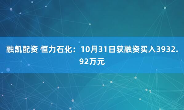 融凯配资 恒力石化：10月31日获融资买入3932.92万元