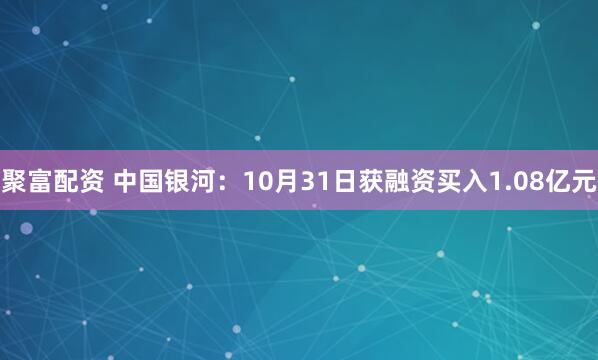 聚富配资 中国银河：10月31日获融资买入1.08亿元