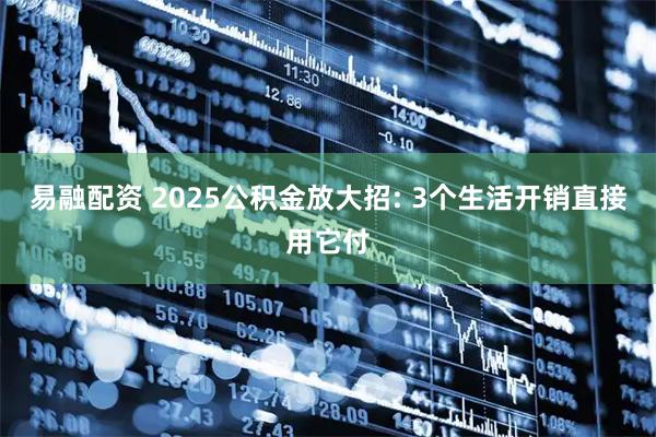 易融配资 2025公积金放大招: 3个生活开销直接用它付