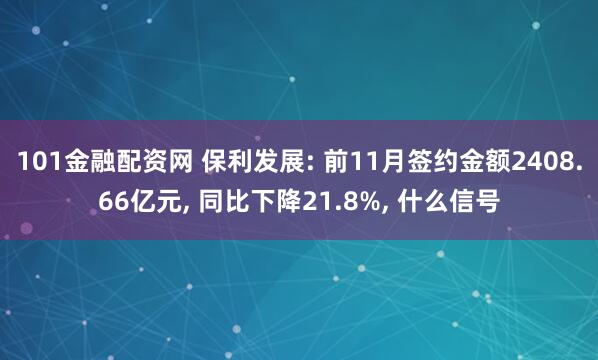 101金融配资网 保利发展: 前11月签约金额2408.66亿元, 同比下降21.8%, 什么信号