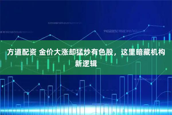 方道配资 金价大涨却猛炒有色股，这里暗藏机构新逻辑