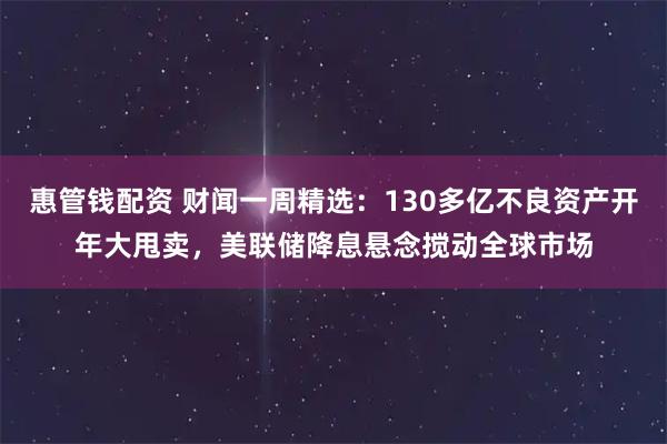 惠管钱配资 财闻一周精选：130多亿不良资产开年大甩卖，美联储降息悬念搅动全球市场