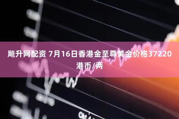 飚升网配资 7月16日香港金至尊黄金价格37220港币/两