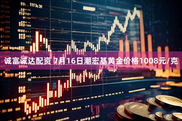 诚富诚达配资 7月16日潮宏基黄金价格1008元/克