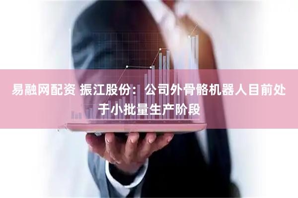 易融网配资 振江股份：公司外骨骼机器人目前处于小批量生产阶段