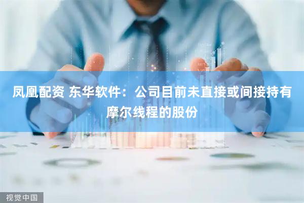 凤凰配资 东华软件：公司目前未直接或间接持有摩尔线程的股份