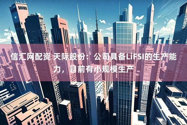 信汇网配资 天际股份：公司具备LiFSI的生产能力，目前有小规模生产