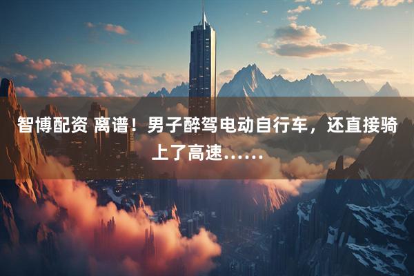 智博配资 离谱！男子醉驾电动自行车，还直接骑上了高速……