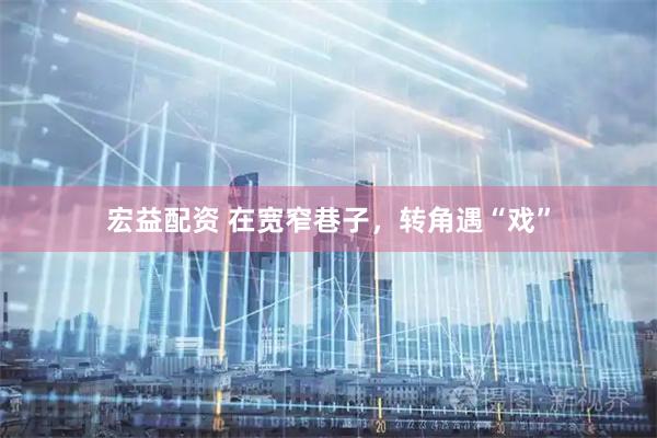 宏益配资 在宽窄巷子，转角遇“戏”