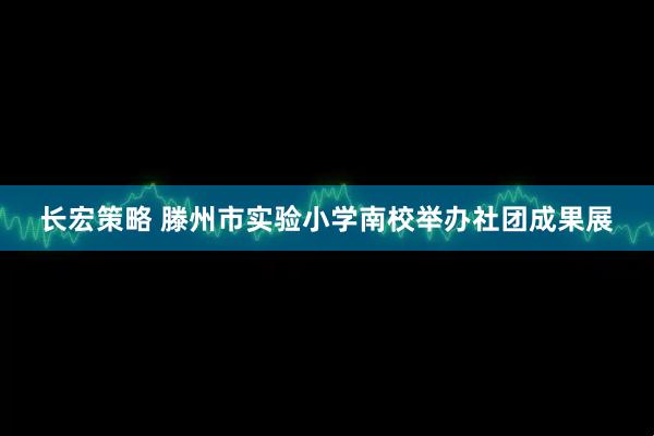 长宏策略 滕州市实验小学南校举办社团成果展