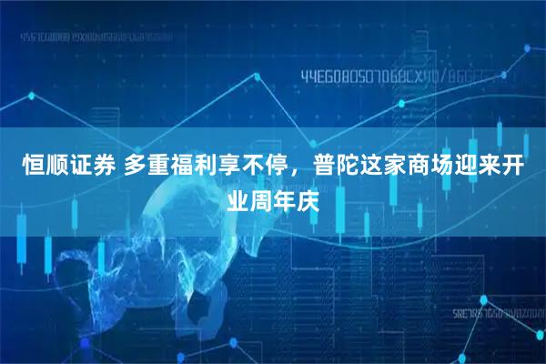 恒顺证券 多重福利享不停,普陀这家商场迎来开业周年庆