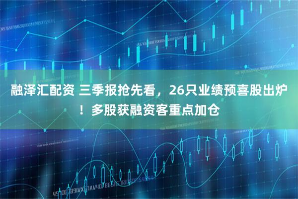 融泽汇配资 三季报抢先看，26只业绩预喜股出炉！多股获融资客重点加仓
