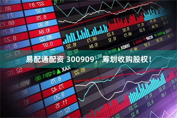 易配通配资 300909，筹划收购股权！