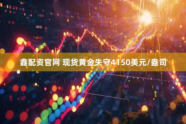 鑫配资官网 现货黄金失守4150美元/盎司